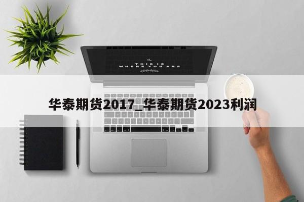华泰期货2017_华泰期货2023利润